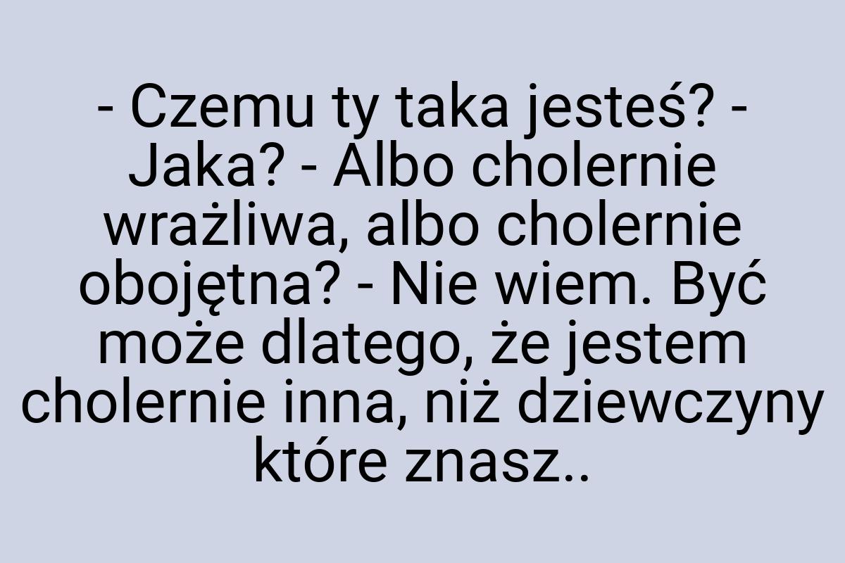 - Czemu ty taka jesteś? - Jaka? - Albo cholernie wrażliwa