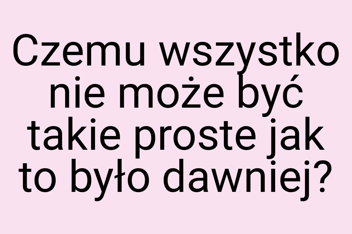 Czemu wszystko nie może być takie proste jak to było