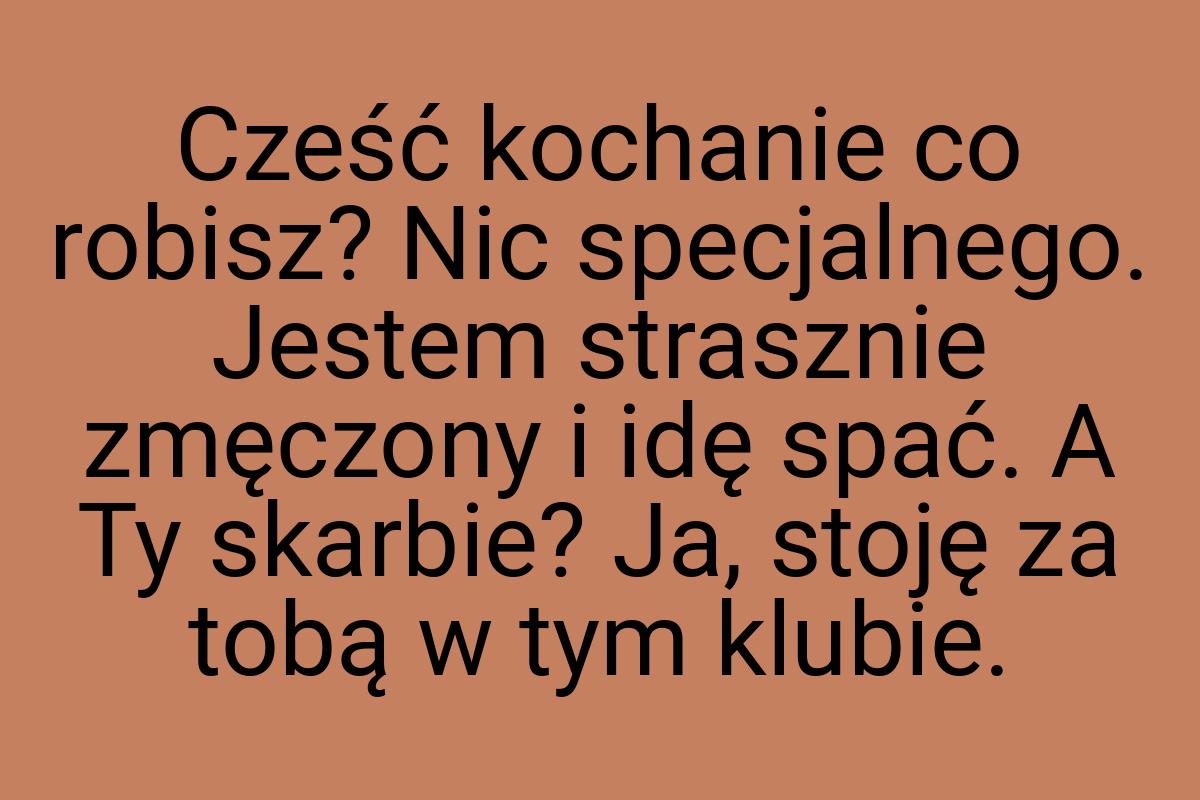 Cześć kochanie co robisz? Nic specjalnego. Jestem strasznie