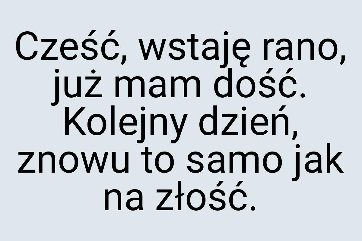 Cześć, wstaję rano, już mam dość. Kolejny dzień, znowu to