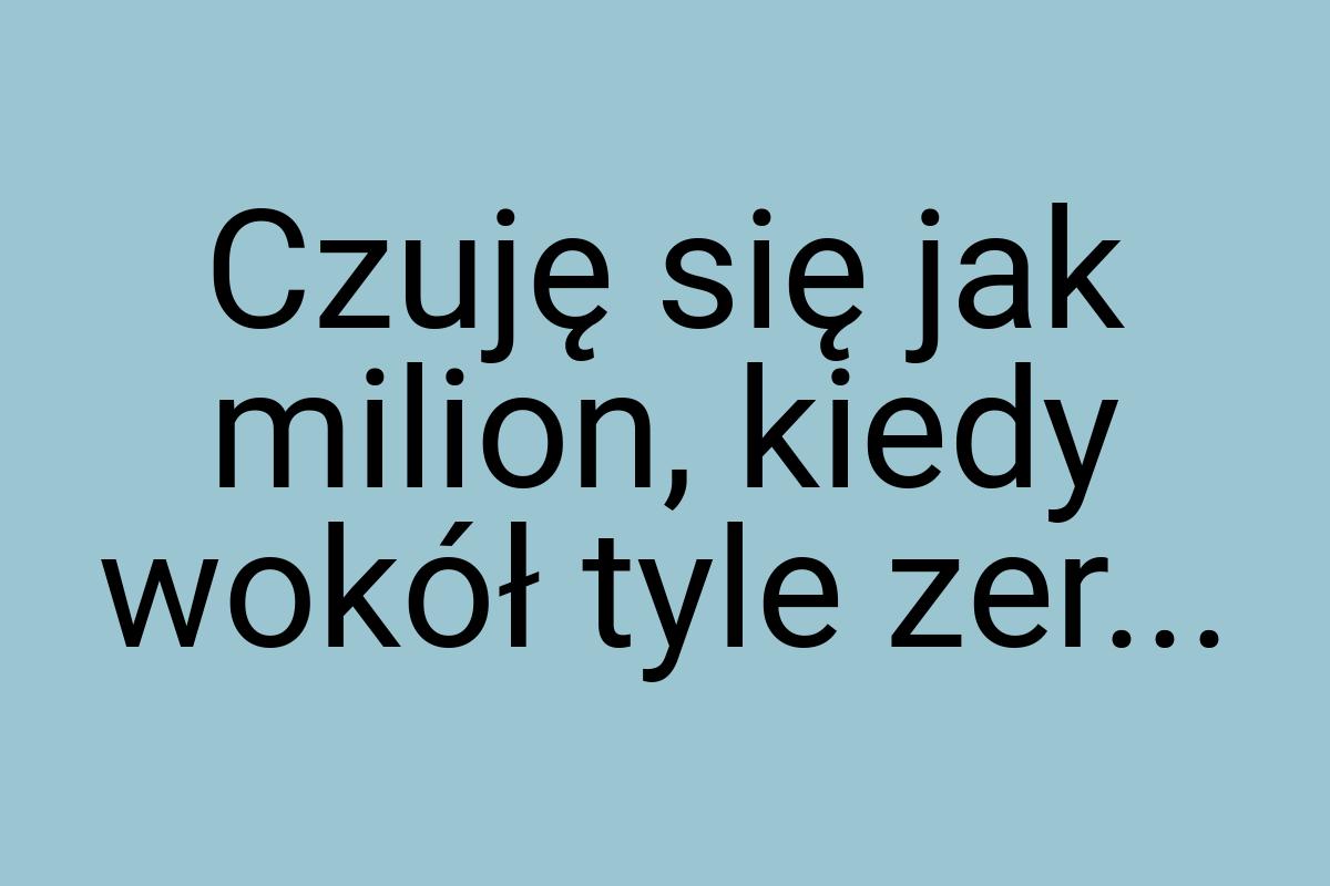 Czuję się jak milion, kiedy wokół tyle zer