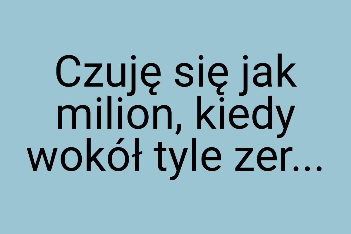 Czuję się jak milion, kiedy wokół tyle zer