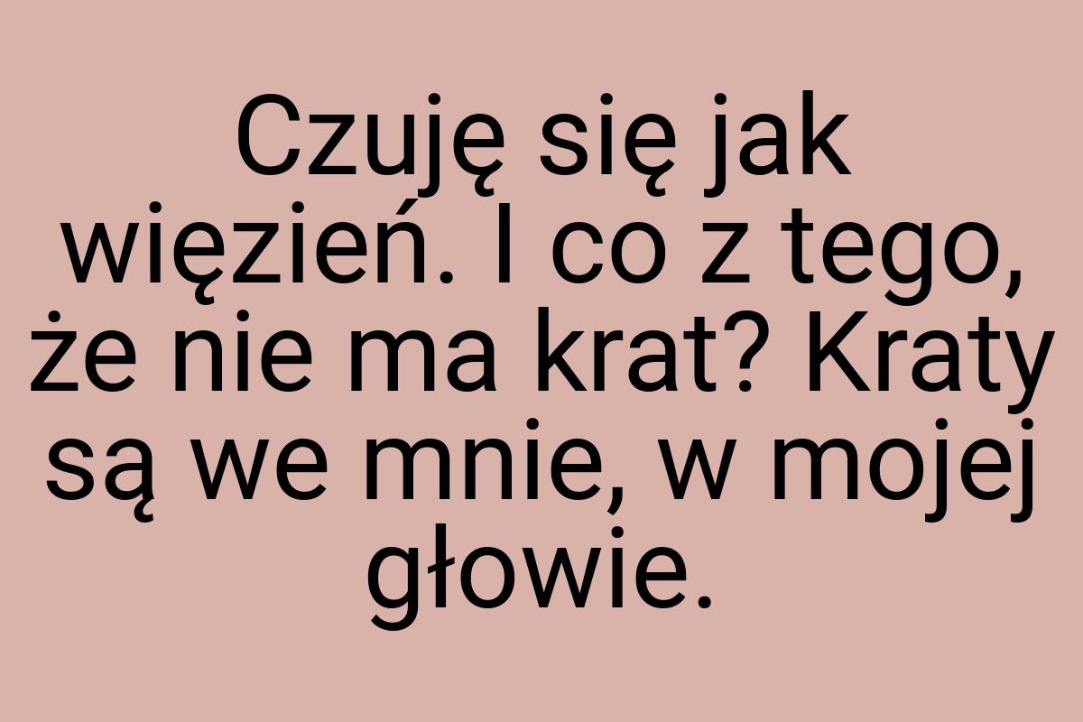 Czuję się jak więzień. I co z tego, że nie ma krat? Kraty