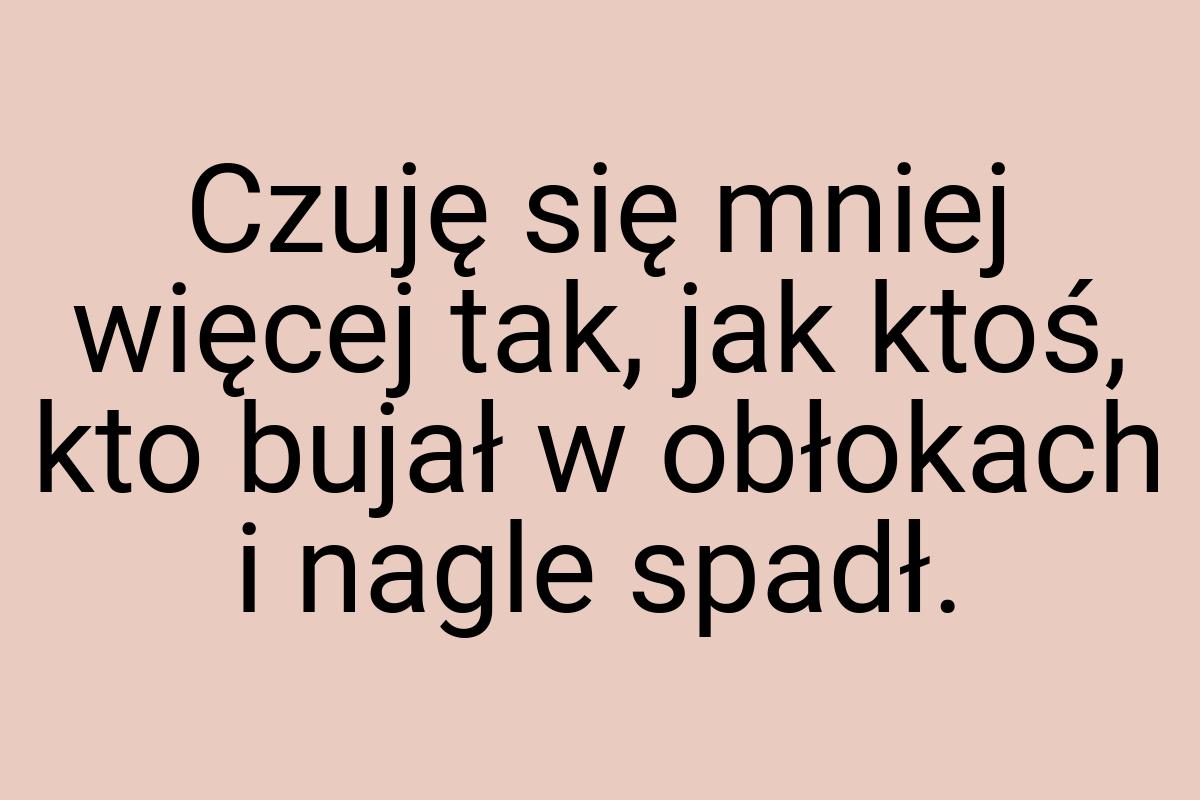 Czuję się mniej więcej tak, jak ktoś, kto bujał w obłokach