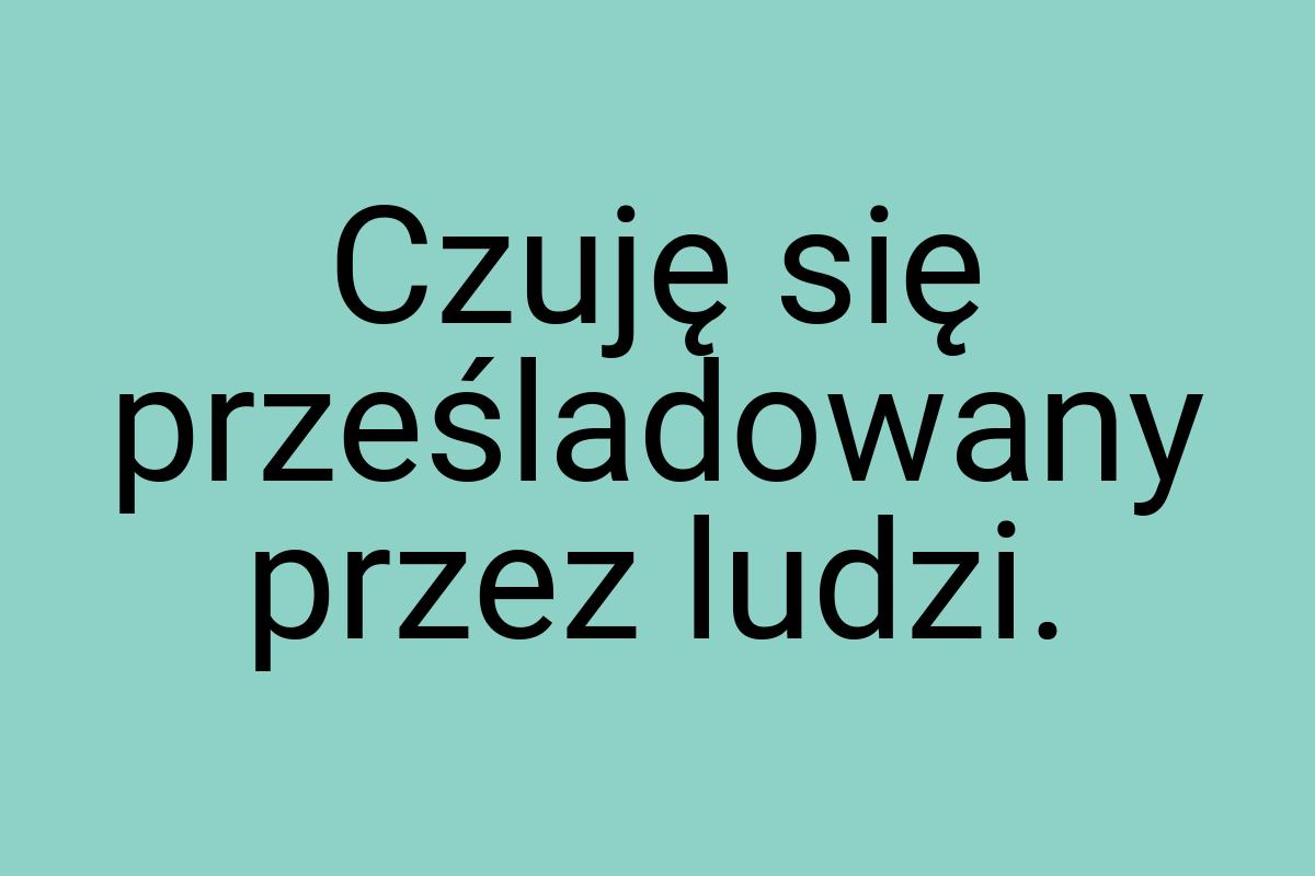 Czuję się prześladowany przez ludzi