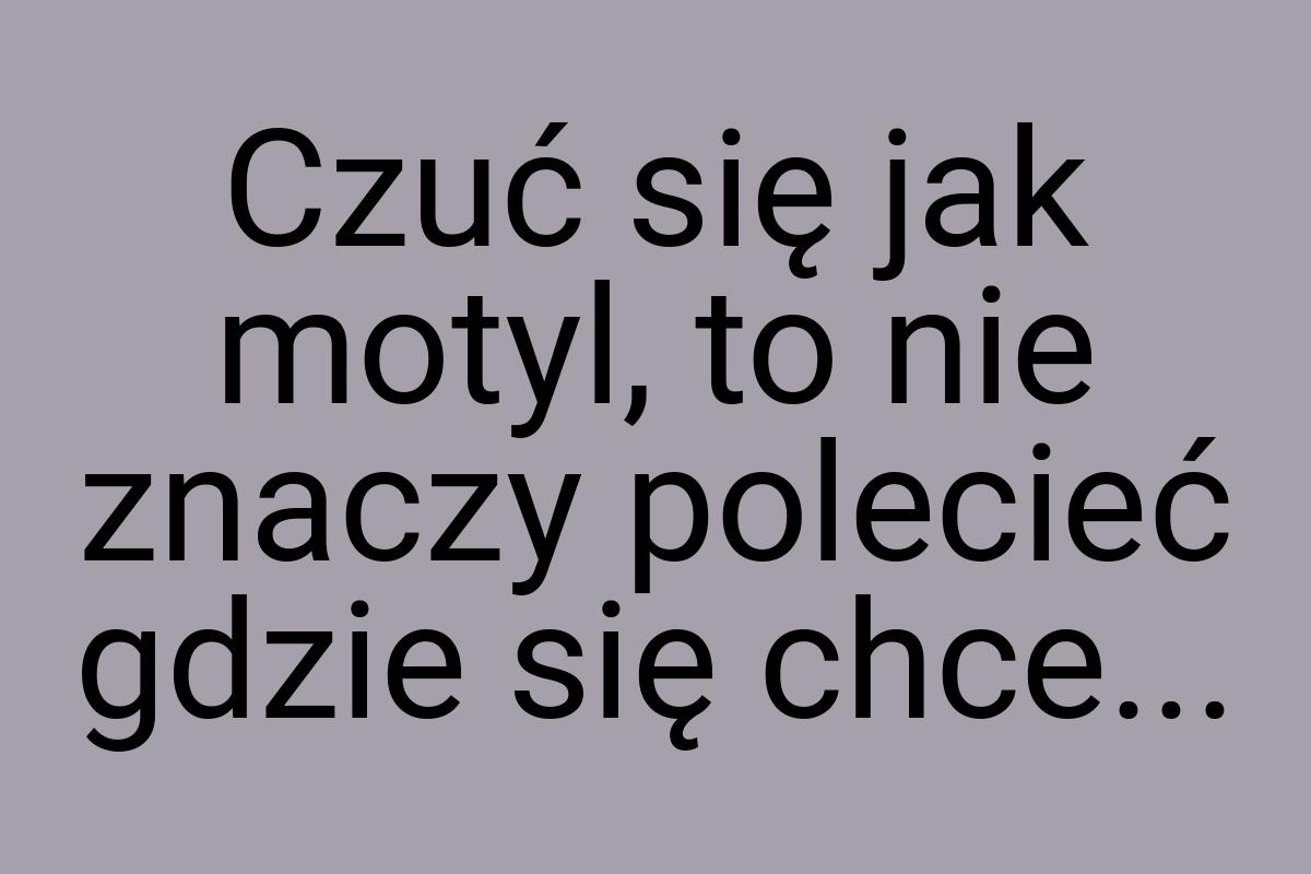 Czuć się jak motyl, to nie znaczy polecieć gdzie się chce