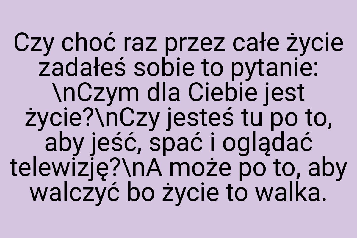 Czy choć raz przez całe życie zadałeś sobie to pytanie