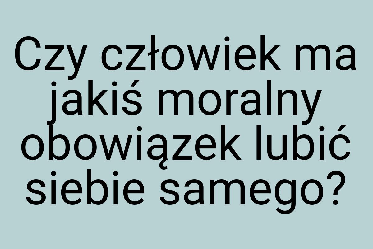 Czy człowiek ma jakiś moralny obowiązek lubić siebie samego