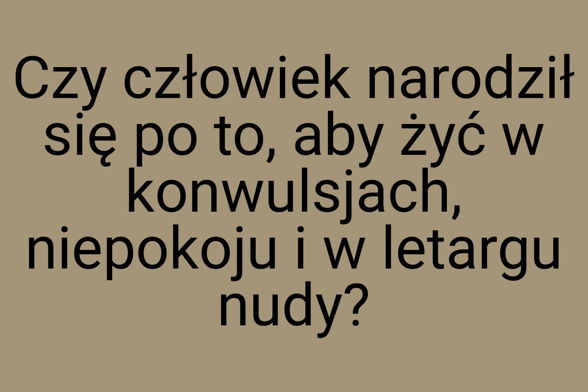 Czy człowiek narodził się po to, aby żyć w konwulsjach