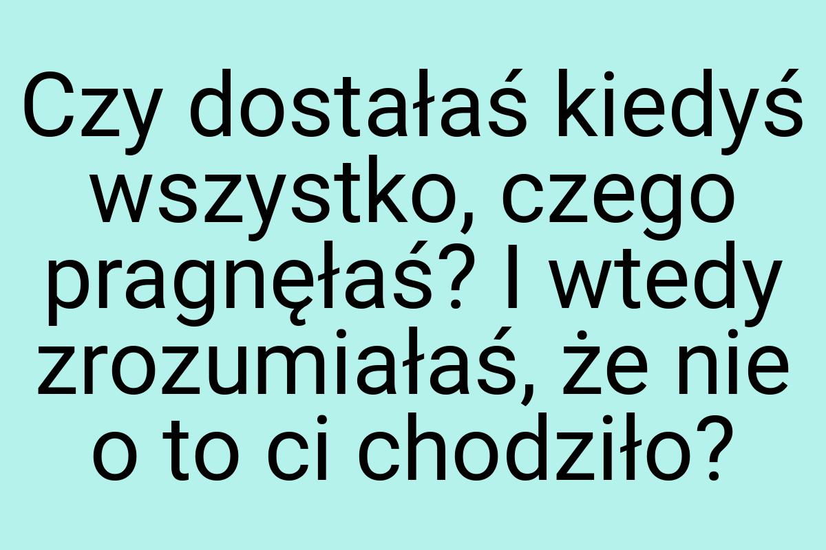 Czy dostałaś kiedyś wszystko, czego pragnęłaś? I wtedy