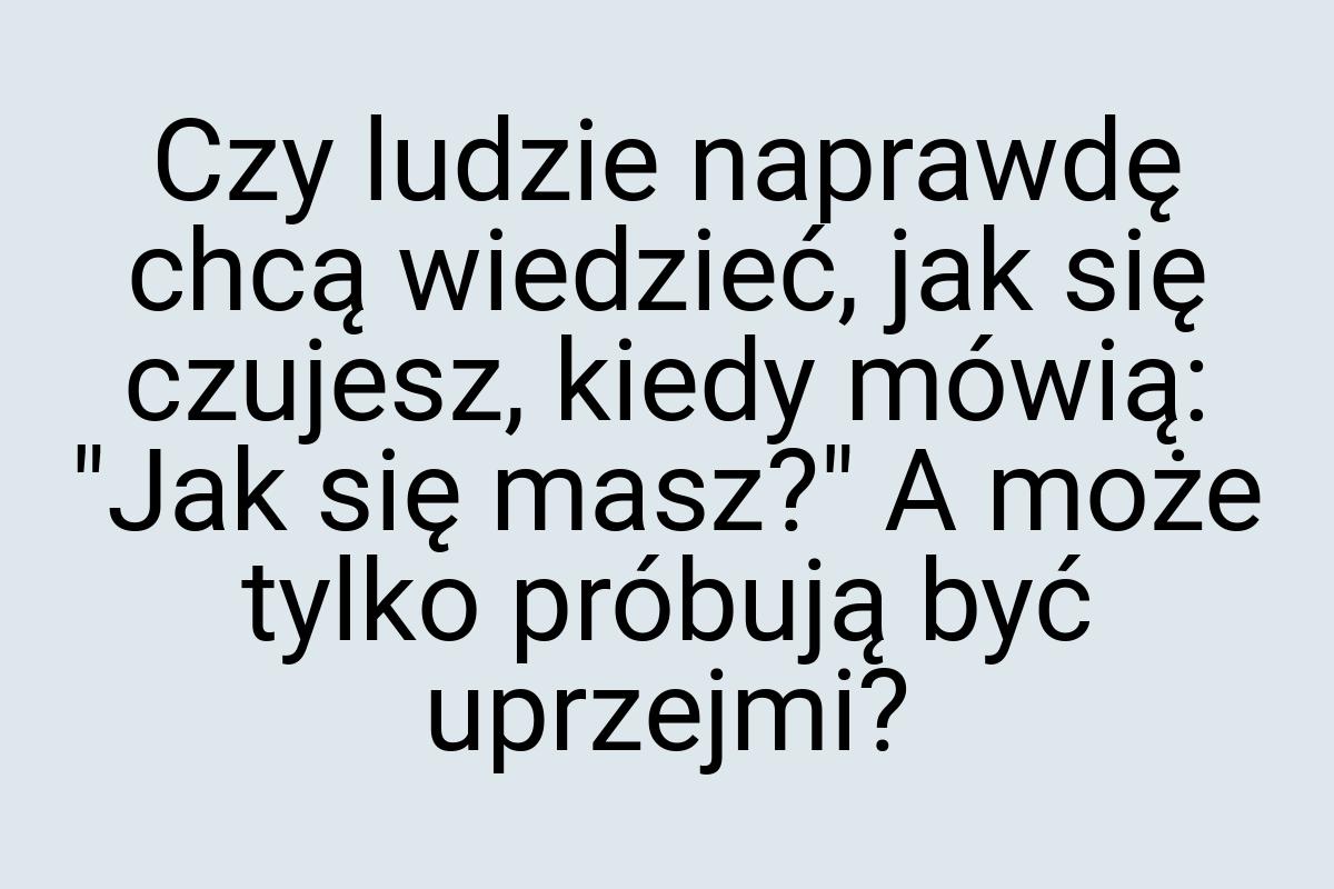 Czy ludzie naprawdę chcą wiedzieć, jak się czujesz, kiedy