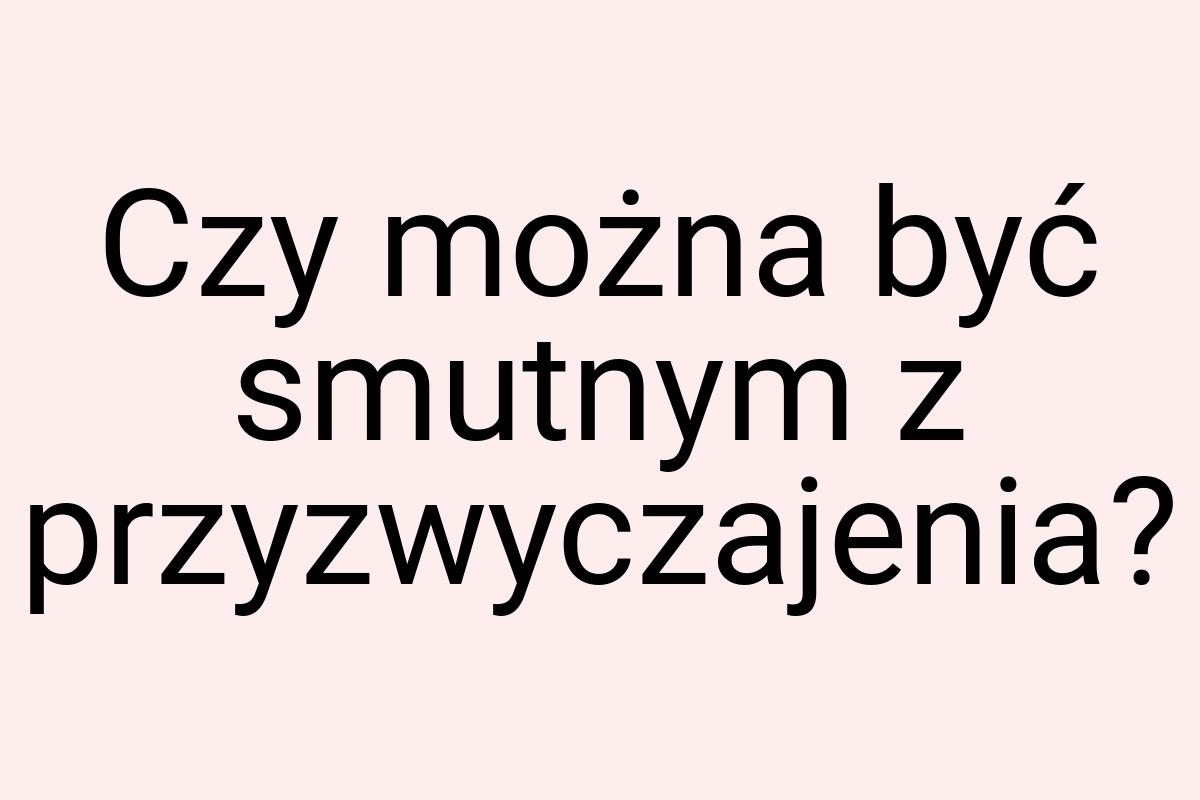 Czy można być smutnym z przyzwyczajenia