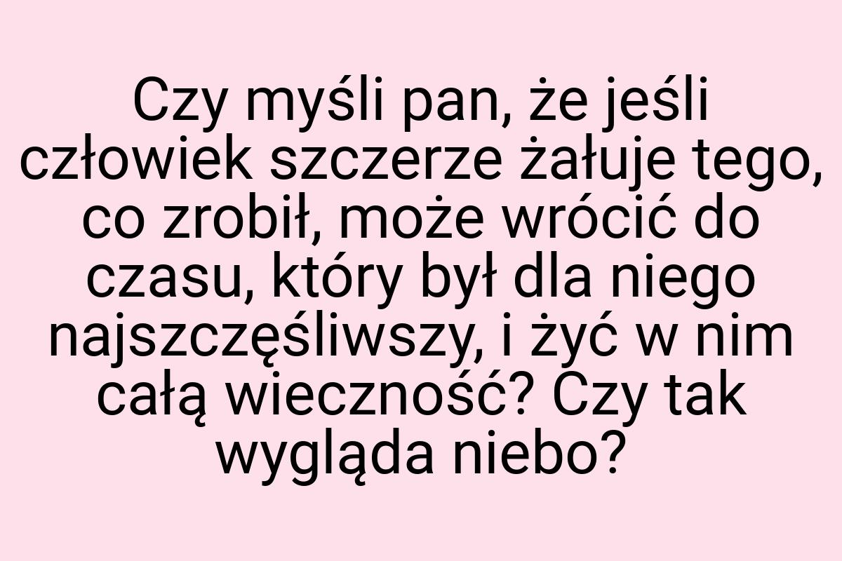 Czy myśli pan, że jeśli człowiek szczerze żałuje tego, co