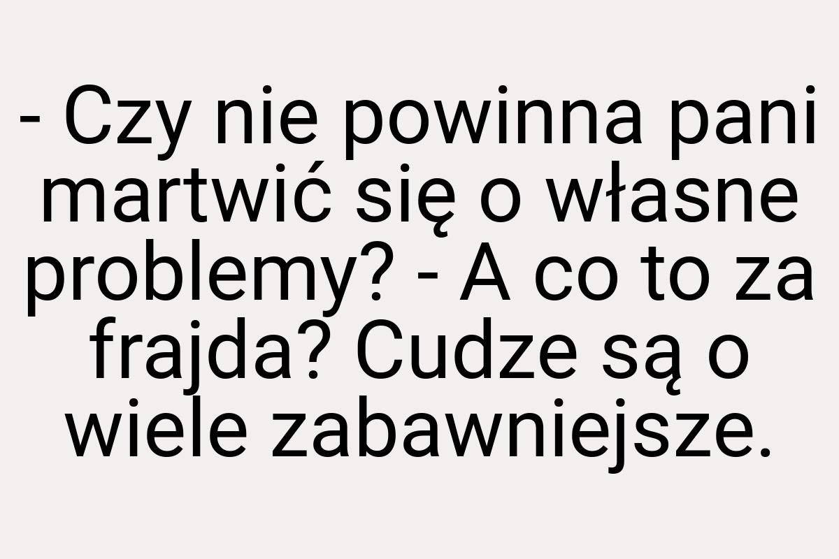 - Czy nie powinna pani martwić się o własne problemy? - A