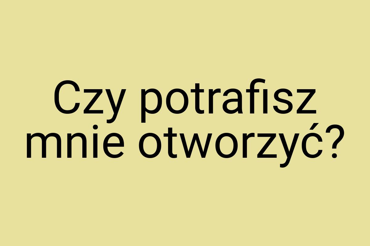 Czy potrafisz mnie otworzyć