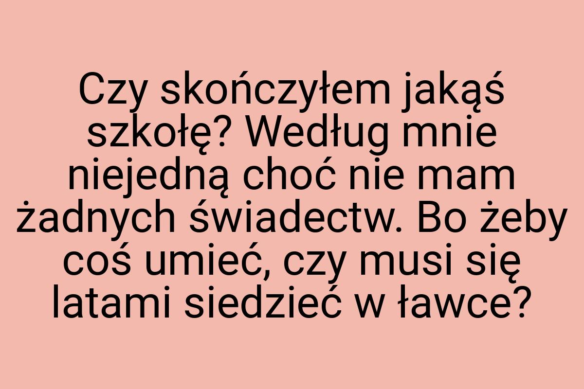 Czy skończyłem jakąś szkołę? Według mnie niejedną choć nie