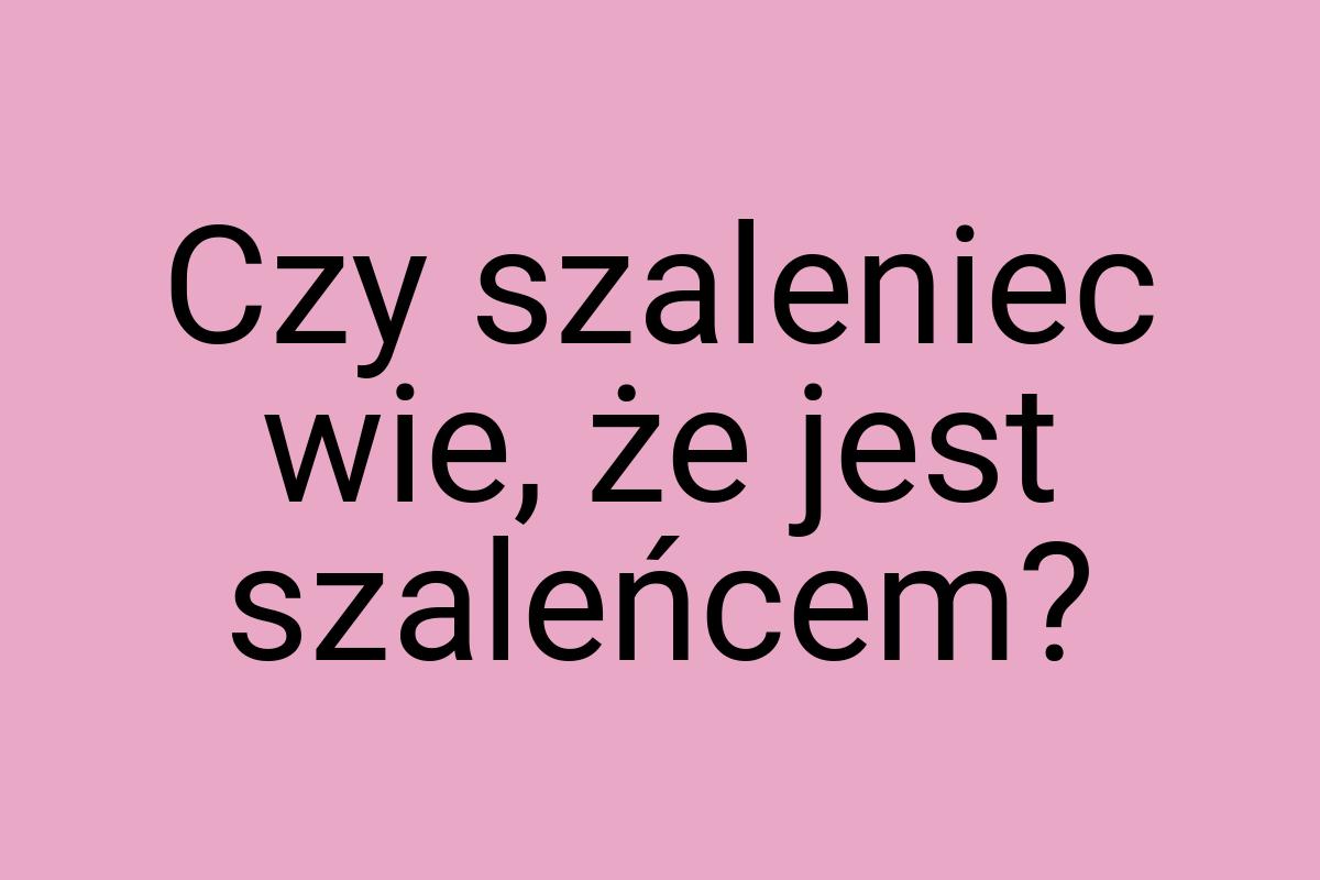 Czy szaleniec wie, że jest szaleńcem