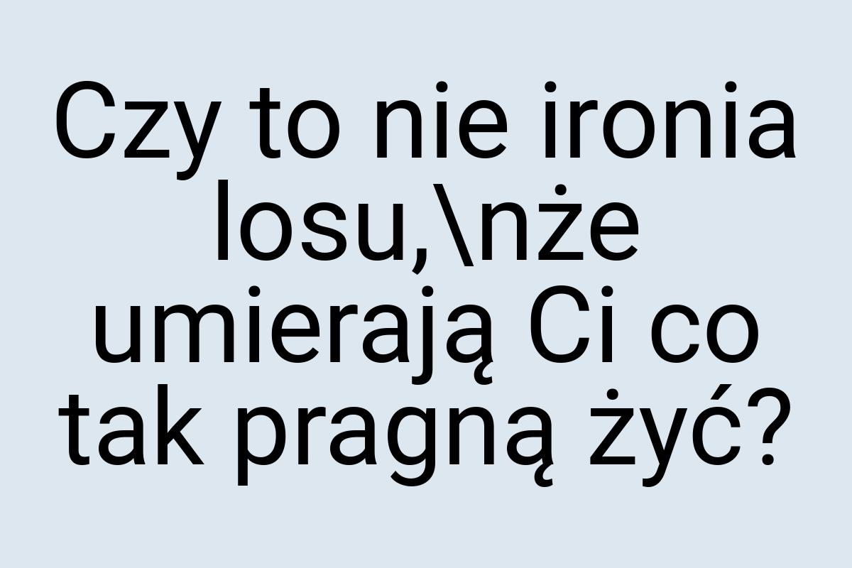 Czy to nie ironia losu,\nże umierają Ci co tak pragną żyć