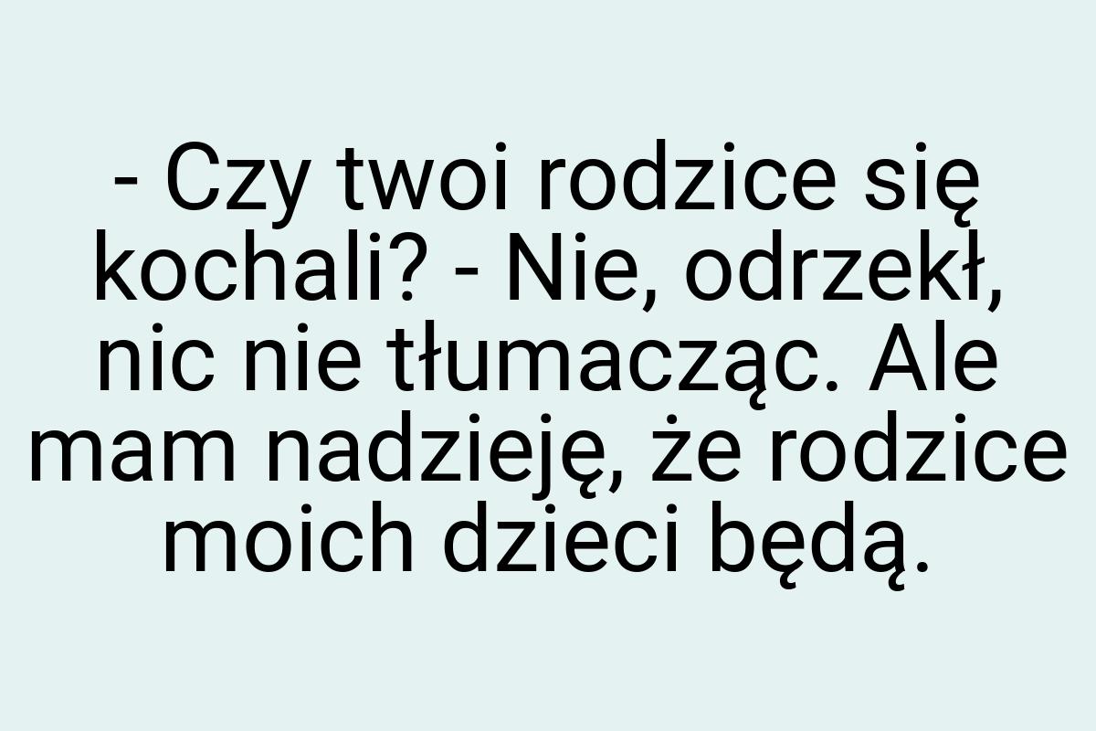 - Czy twoi rodzice się kochali? - Nie, odrzekł, nic nie