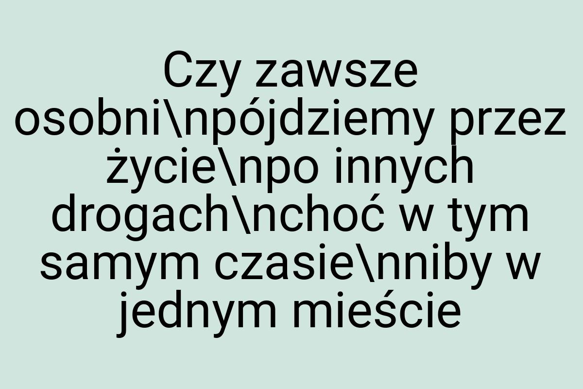 Czy zawsze osobni\npójdziemy przez życie\npo innych