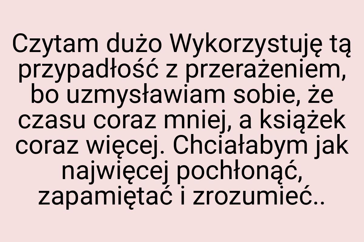 Czytam dużo Wykorzystuję tą przypadłość z przerażeniem, bo