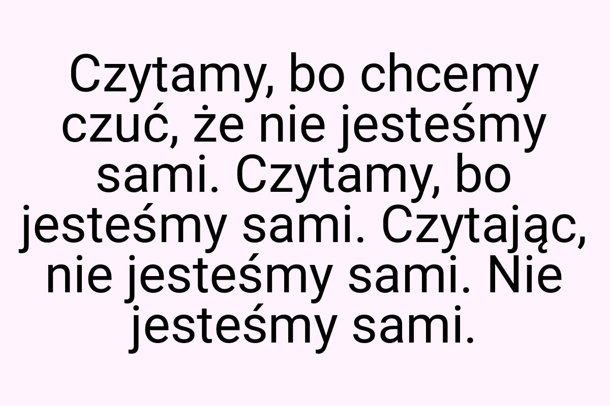 Czytamy, bo chcemy czuć, że nie jesteśmy sami. Czytamy, bo