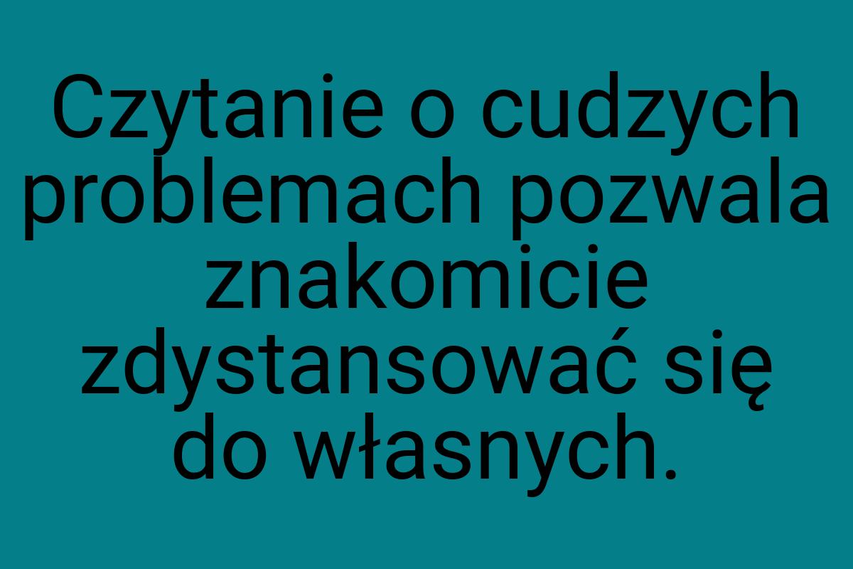 Czytanie o cudzych problemach pozwala znakomicie