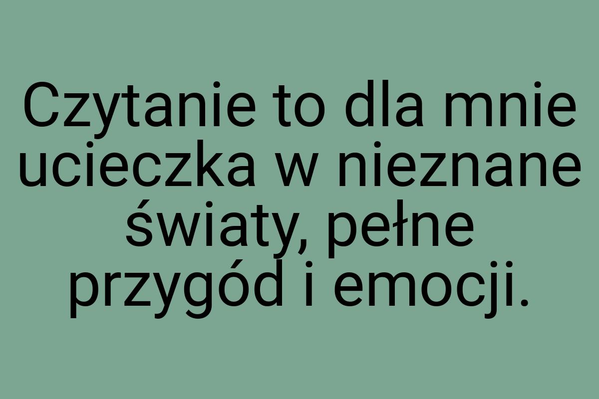 Czytanie to dla mnie ucieczka w nieznane światy, pełne