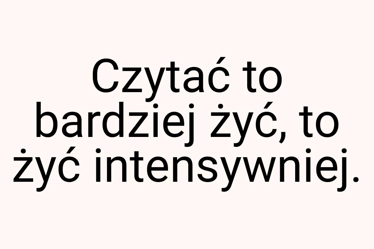 Czytać to bardziej żyć, to żyć intensywniej