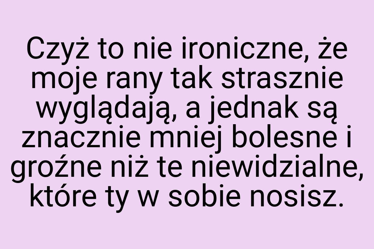 Czyż to nie ironiczne, że moje rany tak strasznie