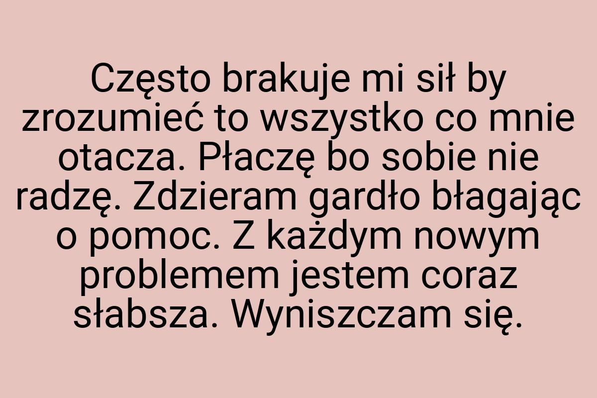 Często brakuje mi sił by zrozumieć to wszystko co mnie