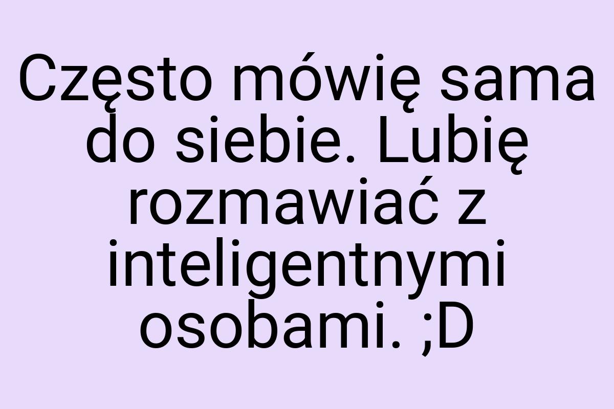 Często mówię sama do siebie. Lubię rozmawiać z