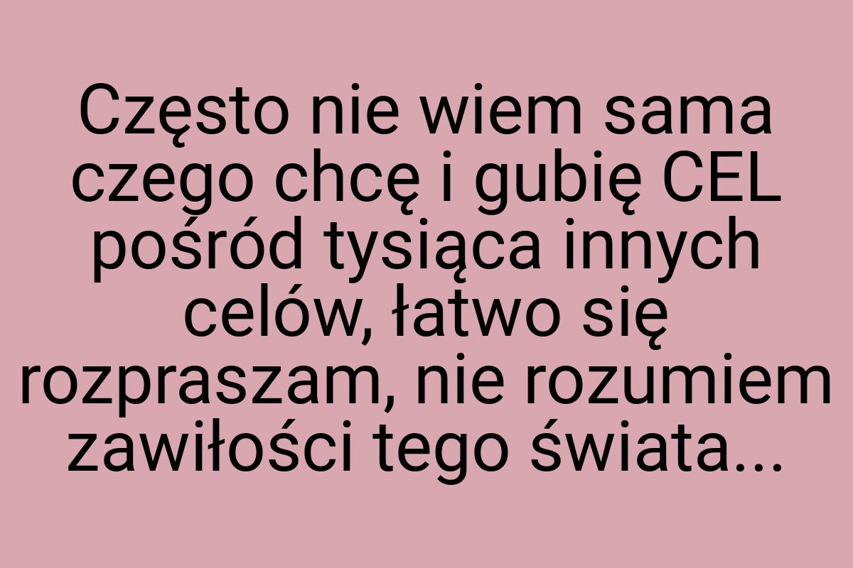 Często nie wiem sama czego chcę i gubię CEL pośród tysiąca