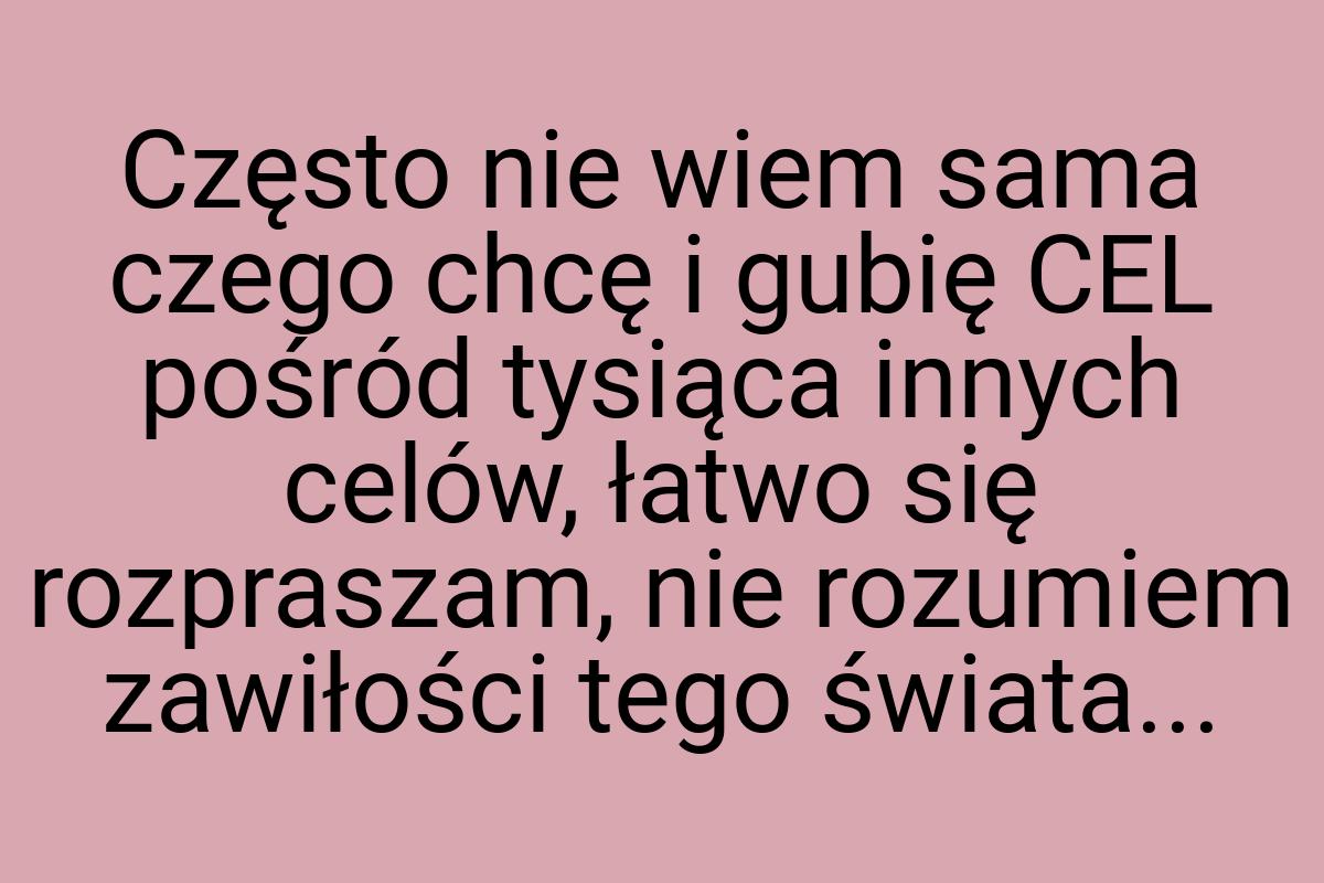 Często nie wiem sama czego chcę i gubię CEL pośród tysiąca