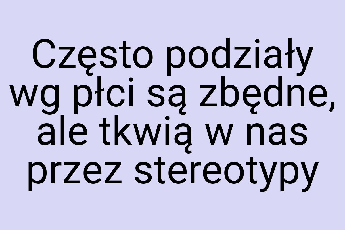 Często podziały wg płci są zbędne, ale tkwią w nas przez