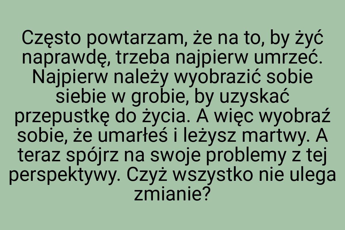 Często powtarzam, że na to, by żyć naprawdę, trzeba