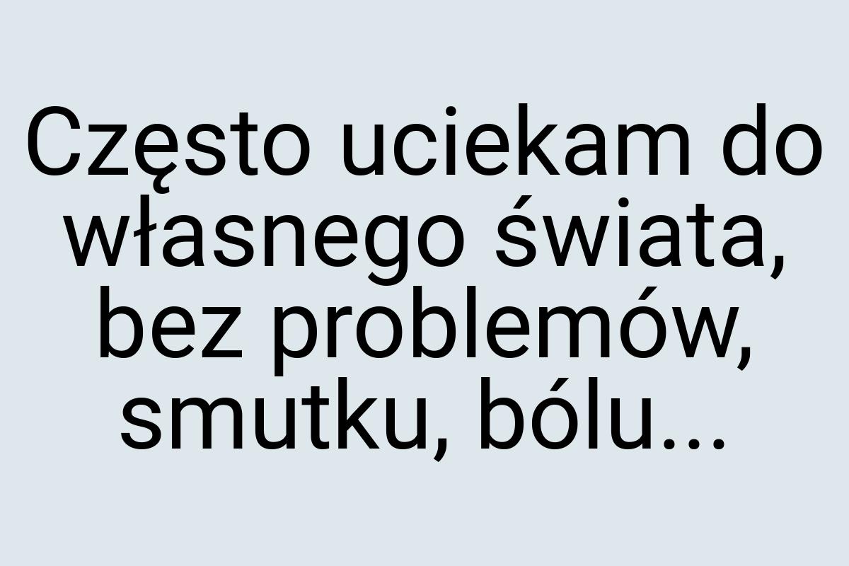 Często uciekam do własnego świata, bez problemów, smutku