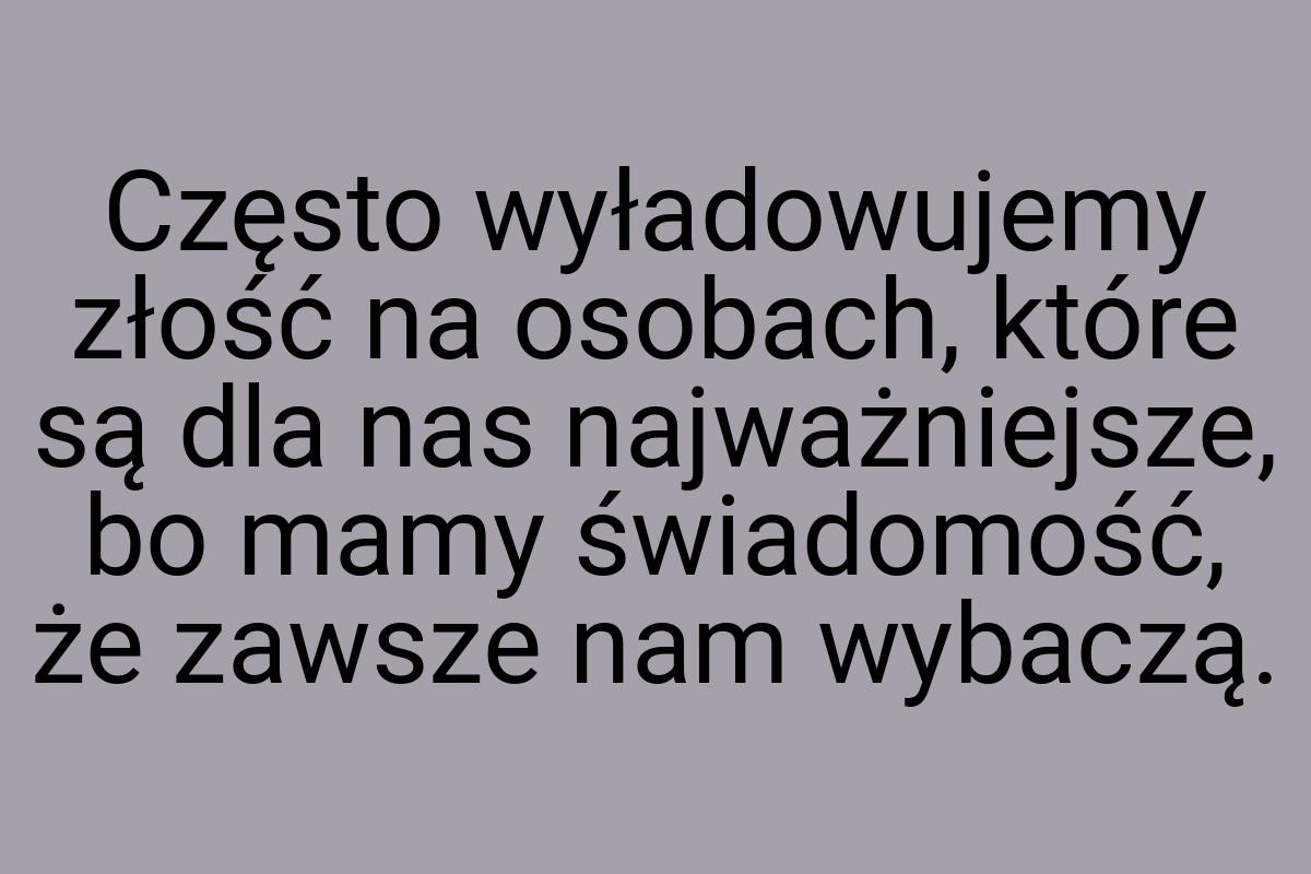 Często wyładowujemy złość na osobach, które są dla nas