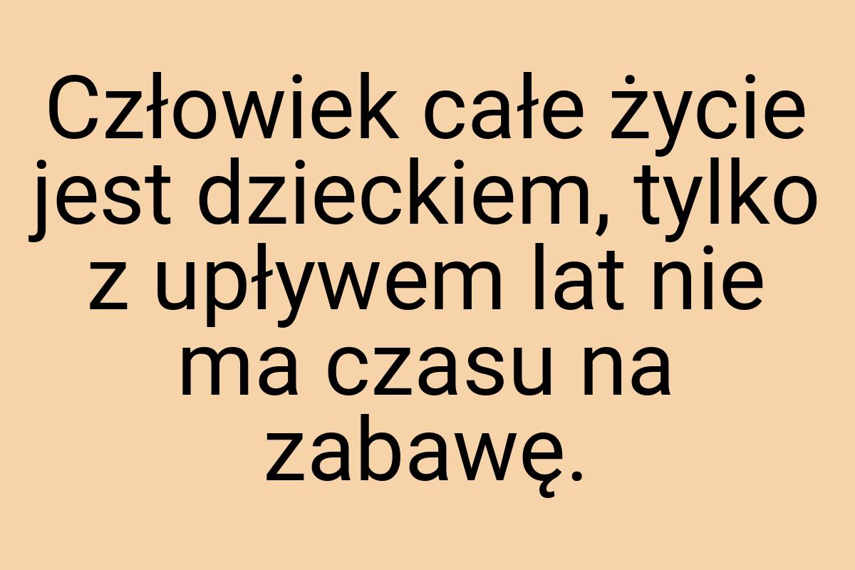 Człowiek całe życie jest dzieckiem, tylko z upływem lat nie