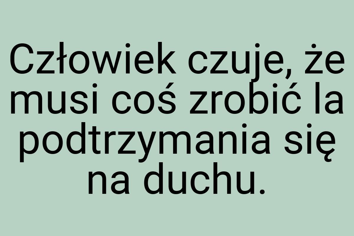 Człowiek czuje, że musi coś zrobić la podtrzymania się na