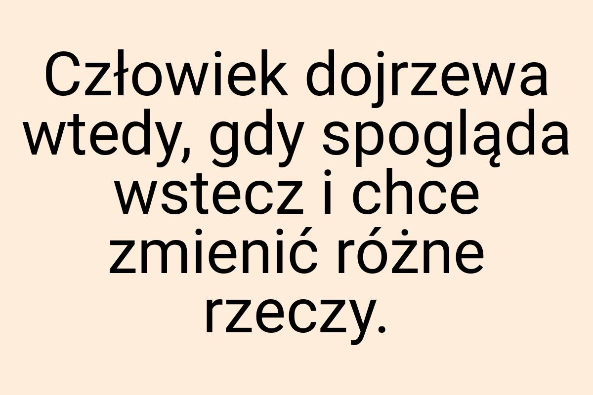 Człowiek dojrzewa wtedy, gdy spogląda wstecz i chce zmienić