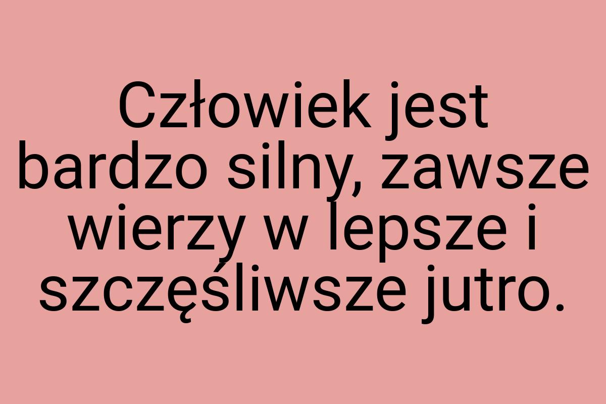 Człowiek jest bardzo silny, zawsze wierzy w lepsze i