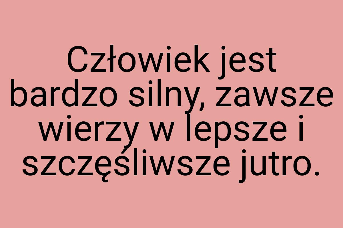 Człowiek jest bardzo silny, zawsze wierzy w lepsze i