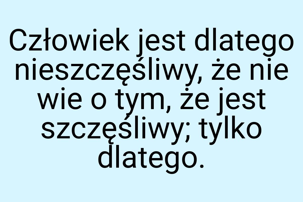 Człowiek jest dlatego nieszczęśliwy, że nie wie o tym, że