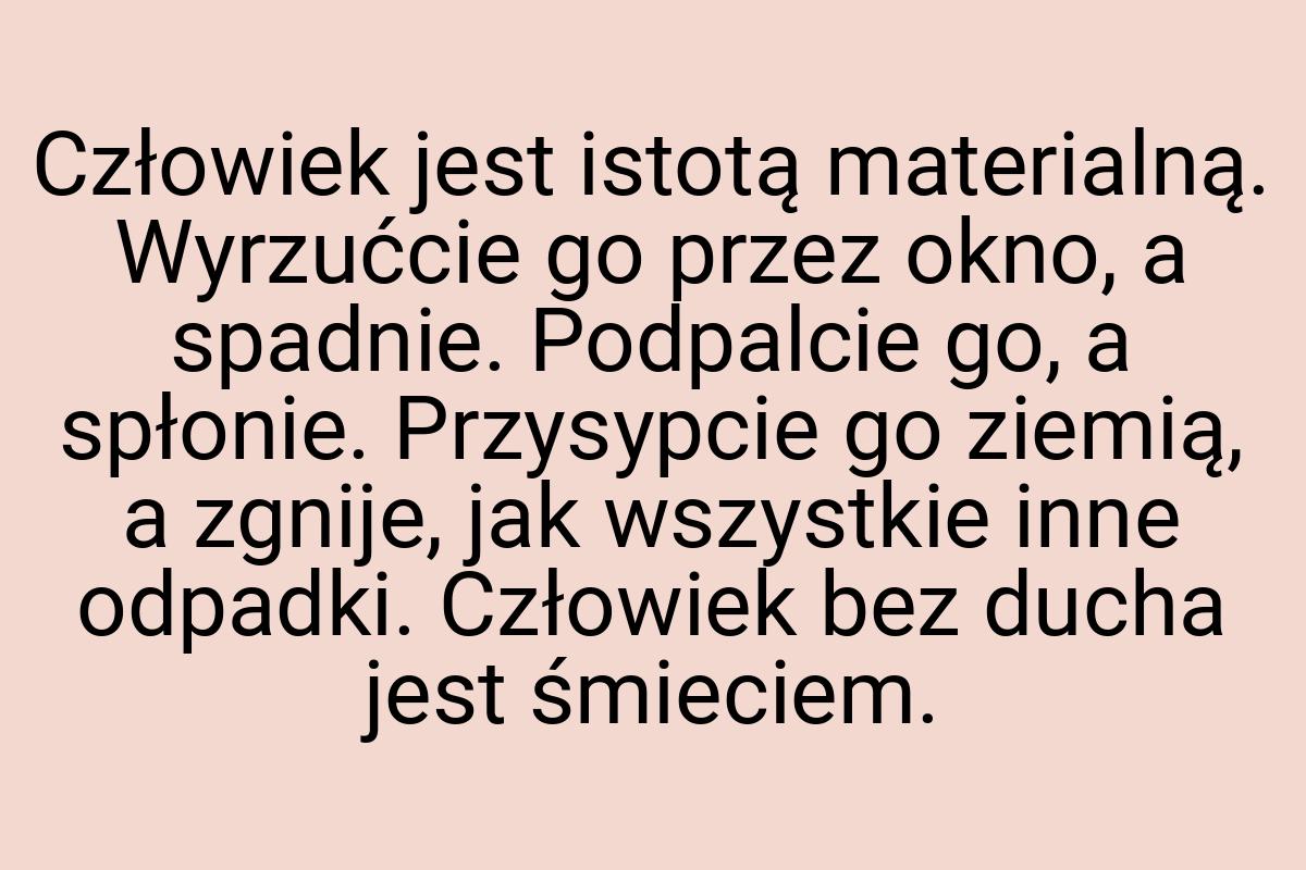 Człowiek jest istotą materialną. Wyrzućcie go przez okno, a