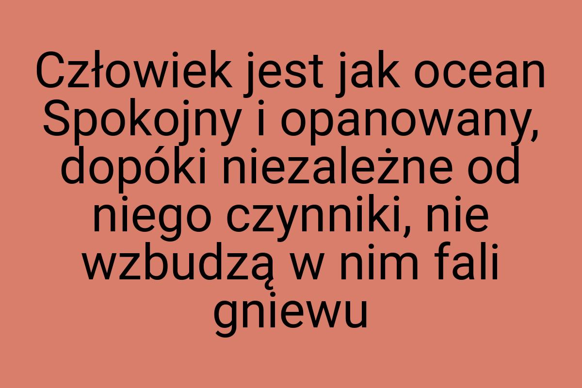 Człowiek jest jak ocean Spokojny i opanowany, dopóki