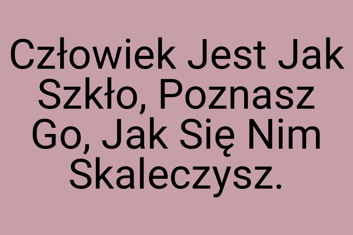 Człowiek Jest Jak Szkło, Poznasz Go, Jak Się Nim Skaleczysz