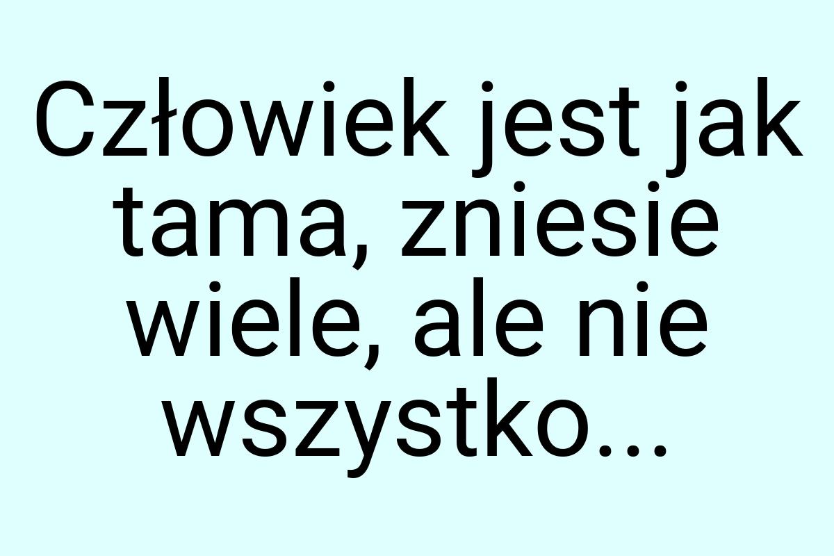 Człowiek jest jak tama, zniesie wiele, ale nie wszystko