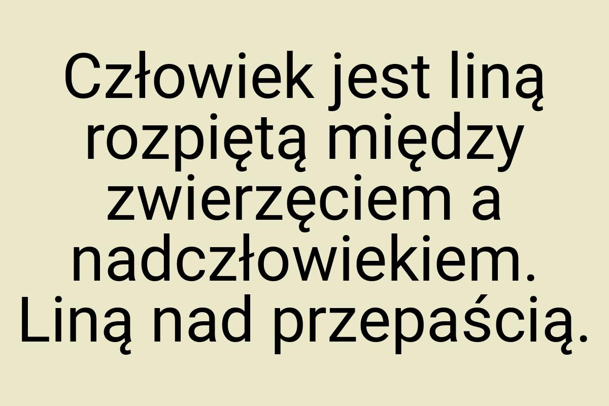 Człowiek jest liną rozpiętą między zwierzęciem a