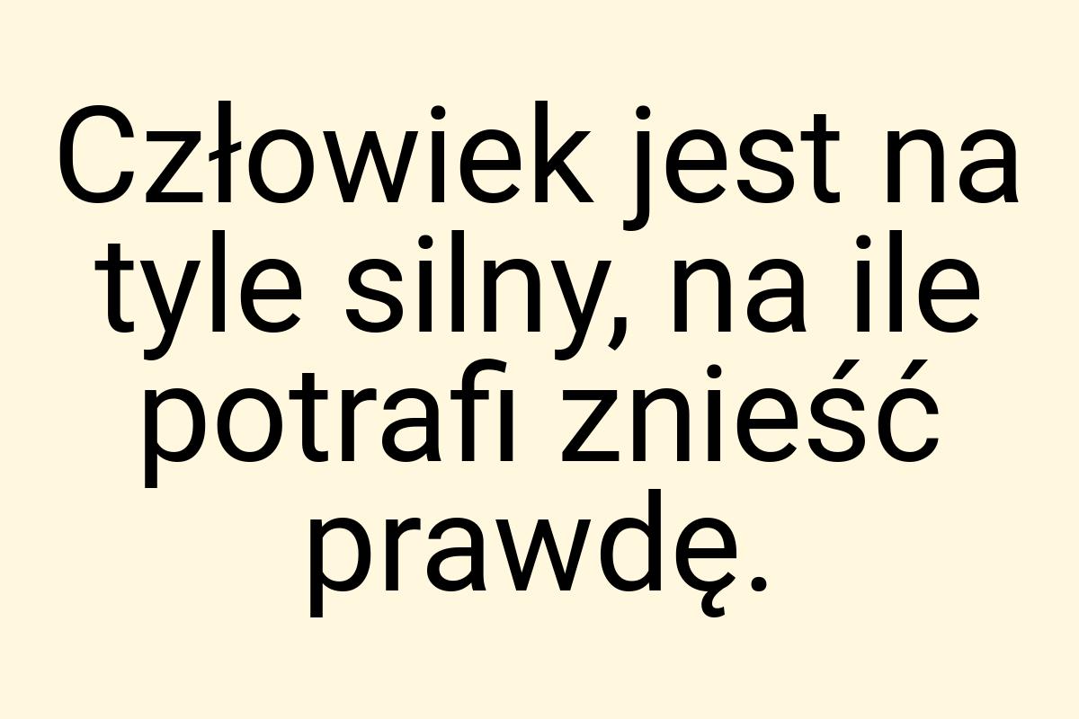 Człowiek jest na tyle silny, na ile potrafi znieść prawdę